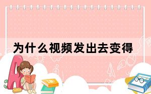 为什么视频发出去变得不清晰了_为什么视频发原图还是不清晰