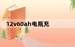12v60ah电瓶充电时用多大电流_12v60ah充电电流和时间