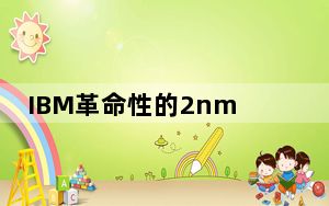 IBM革命性的2nm芯片使用比DNA还小的组件