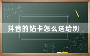 抖音的钻卡怎么送给别人_抖音怎么送钻卡给别人