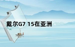 戴尔G7 15在亚洲市场推出 带有第10代处理器和RTX GPU