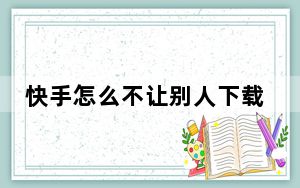 快手怎么不让别人下载视频设置_快手怎么下载别人禁止的视频