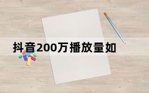 抖音200万播放量如何变现_为什么抖音播放量到200