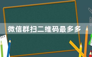 微信群扫二维码最多多少人_微信群二维码可以多少个人扫