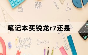笔记本买锐龙r7还是买i7_笔记本r7与i7的区别