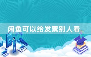 闲鱼可以给发票别人看吗_闲鱼发票能给别人吗
