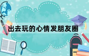 出去玩的心情发朋友圈说说_出去玩的心情发朋友圈