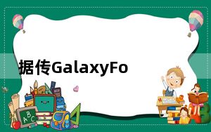 据传GalaxyFold2发行日期为二月下旬
