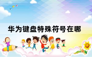华为键盘特殊符号在哪里找_华为键盘符号为什么没有特殊符号