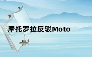 摩托罗拉反驳Moto X纯净版_2015棉花糖浸泡测试报告 称只是ldquo尽量rdquo