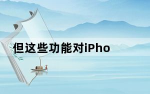 但这些功能对iPhone用户的吸引力并不大