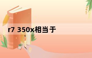 r7 350x相当于什么显卡_r7 350相当于什么n卡