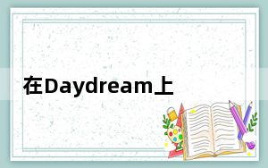 在Daydream上使用Chrome浏览器在VR中上网