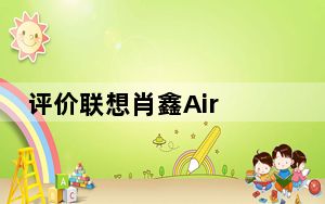 评价联想肖鑫Air 13怎么样 thinkplus口红电源怎么样？