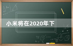 小米将在2020年下半年发布更大的米10 S显示屏