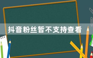 抖音粉丝暂不支持查看_抖音粉丝暂不支持查看
