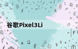 谷歌Pixel3Lite将配备独特的1200万像素传感器