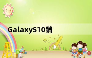 GalaxyS10销量超过GalaxyS9去年同期