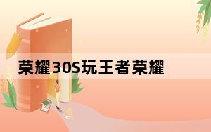 荣耀30S玩王者荣耀游戏 性能和AI能力如何?