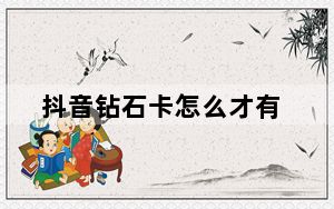 抖音钻石卡怎么才有_抖音钻石卡怎么得?