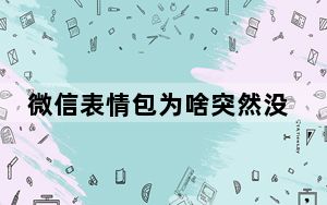 微信表情包为啥突然没了_微信的表情包突然没了