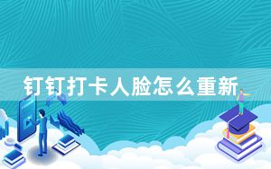 钉钉打卡人脸怎么重新录入_钉钉怎么重新打卡