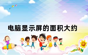 电脑显示屏的面积大约是多少_电脑显示屏的面积大约是1000什么
