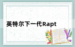 英特尔下一代RaptorLakePC芯片将于2022年发布