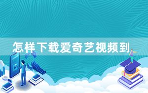 怎样下载爱奇艺视频到手机_怎么下载爱奇艺视频到手机