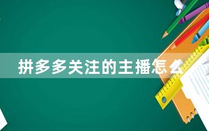 拼多多关注的主播怎么取消_拼多多关注的主播怎么取消