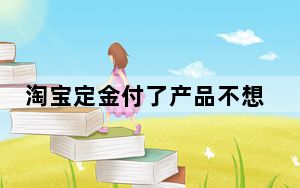 淘宝定金付了产品不想要了怎么办_淘宝付了定金又不想要的东西 怎么办