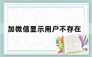 加微信显示用户不存在是怎么回事_为什么加微信 显示用户不存在