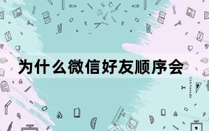 为什么微信好友顺序会动_微信好友突然顺序变了