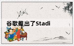 谷歌推出了Stadia Makers项目 以吸引更多的独立开发者