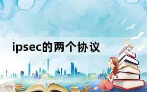 ipsec的两个协议分别是哪两个_ipsec协议处于那一层