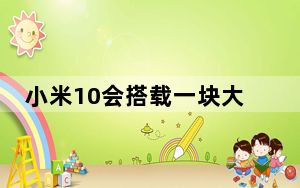 小米10会搭载一块大容量电池手机的续航也会得到提升