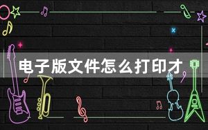 电子版文件怎么打印才清晰_文档打印怎么操作步骤