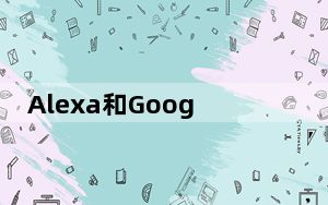 Alexa和Google Home智能音箱已经让近三分之一的美国家庭拥有了人工智能