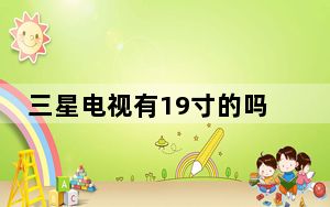 三星电视有19寸的吗_三星智能电视有视频和Flash可以随时随地观看