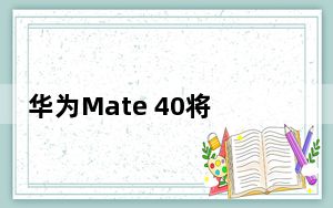 华为Mate 40将于10月15日首次亮相
