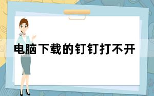 电脑下载的钉钉打不开怎么回事_电脑下载钉钉后无法打开