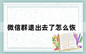 微信群退出去了怎么恢复_微信群退出来后怎么恢复