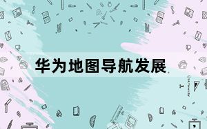 华为地图导航发展_华为可能会用自己的地图技术挑战谷歌地图的主导地位