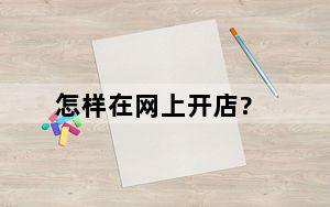 怎样在网上开店?_如何在网上开店_网上开店怎么开