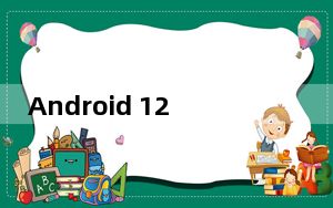 Android 12将具有所有人都在等待的Android 11功能