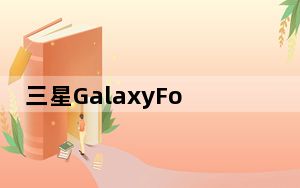 三星GalaxyFold 2采用6.7英寸显示屏256GB存储空间起步