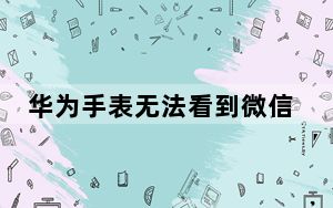 华为手表无法看到微信内容_华为手表不显示微信内容