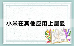 小米在其他应用上层显示怎么设置_小米设置允许上层显示