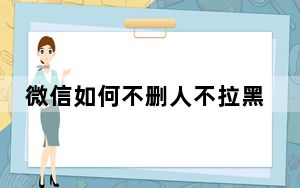 微信如何不删人不拉黑但拒收消息_微信被拒收消息是拉黑了还是删除了