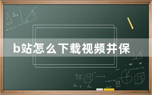 b站怎么下载视频并保存到手机上_b站上的视频如何下载到手机上